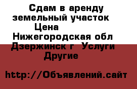 Сдам в аренду земельный участок  › Цена ­ 15 000 - Нижегородская обл., Дзержинск г. Услуги » Другие   